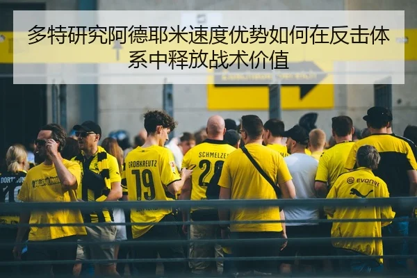 多特研究阿德耶米速度优势如何在反击体系中释放战术价值