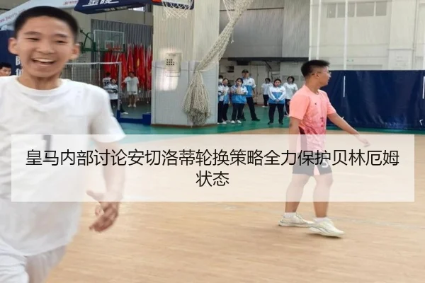 皇马内部讨论安切洛蒂轮换策略全力保护贝林厄姆状态