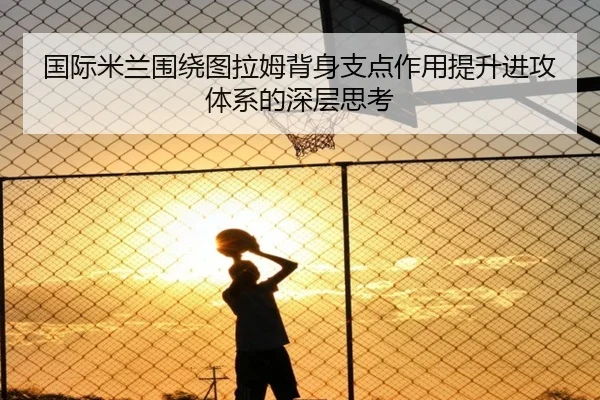 国际米兰围绕图拉姆背身支点作用提升进攻体系的深层思考