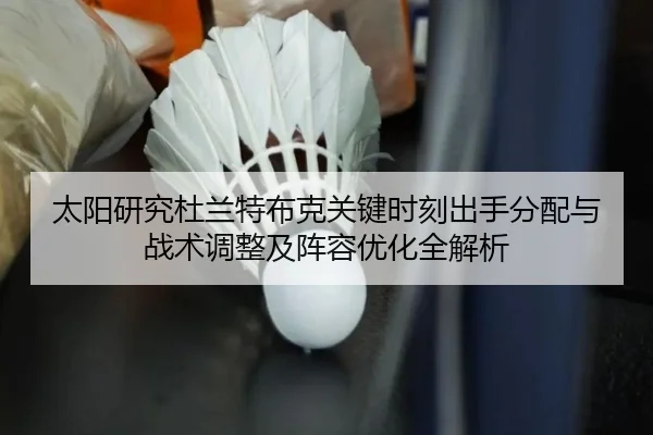太阳研究杜兰特布克关键时刻出手分配与战术调整及阵容优化全解析