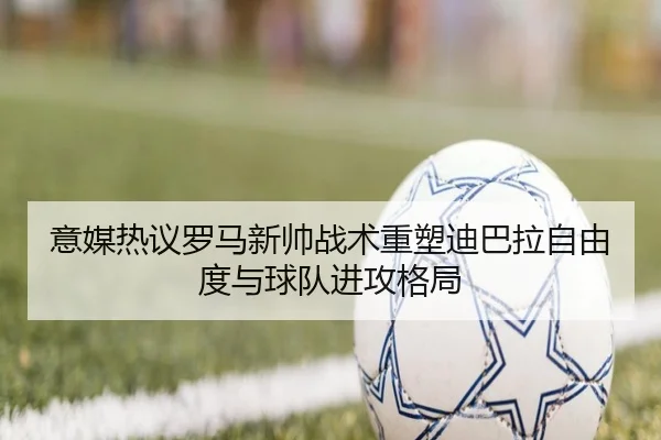 意媒热议罗马新帅战术重塑迪巴拉自由度与球队进攻格局
