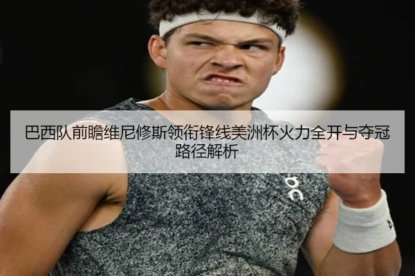 巴西队前瞻维尼修斯领衔锋线美洲杯火力全开与夺冠路径解析