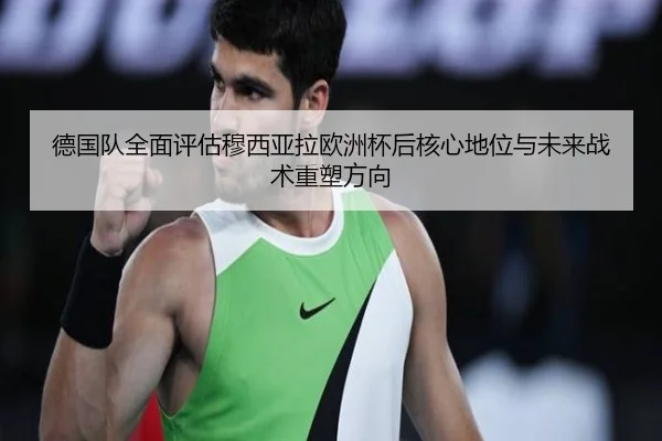 德国队全面评估穆西亚拉欧洲杯后核心地位与未来战术重塑方向