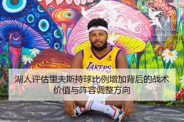 湖人评估里夫斯持球比例增加背后的战术价值与阵容调整方向