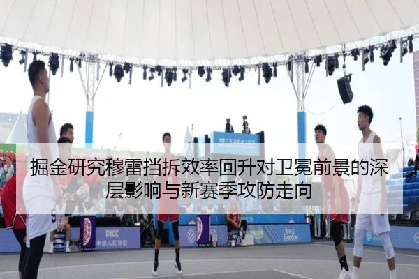 掘金研究穆雷挡拆效率回升对卫冕前景的深层影响与新赛季攻防走向