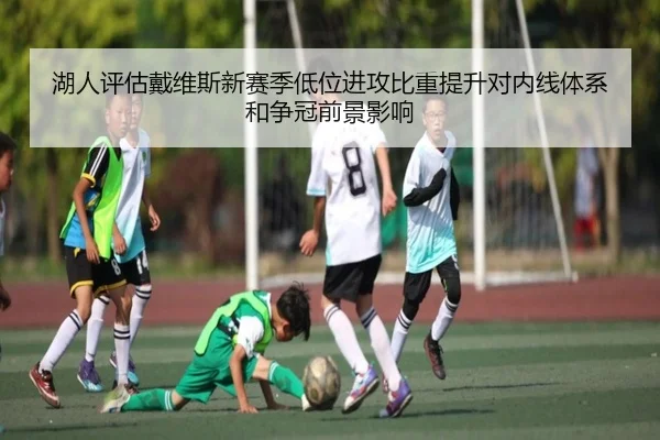 湖人评估戴维斯新赛季低位进攻比重提升对内线体系和争冠前景影响