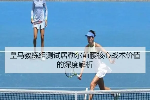 皇马教练组测试居勒尔前腰核心战术价值的深度解析