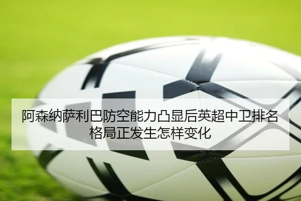 阿森纳萨利巴防空能力凸显后英超中卫排名格局正发生怎样变化