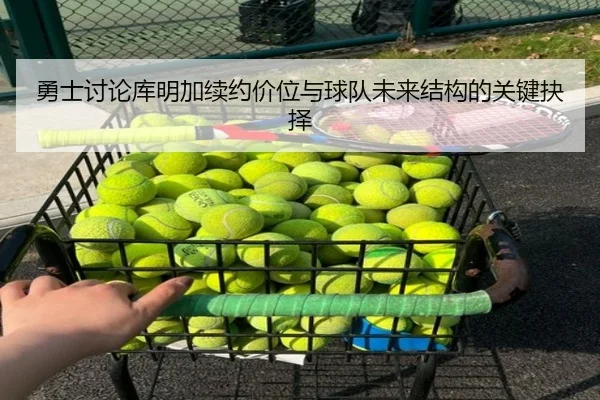 勇士讨论库明加续约价位与球队未来结构的关键抉择