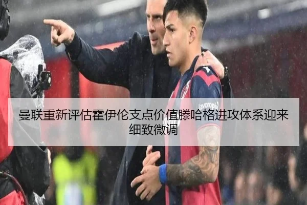 曼联重新评估霍伊伦支点价值滕哈格进攻体系迎来细致微调