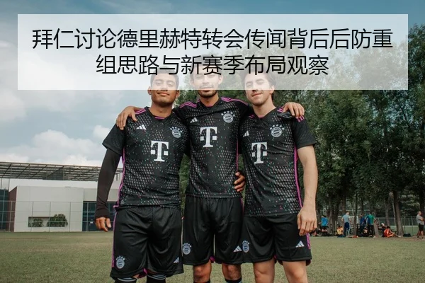 拜仁讨论德里赫特转会传闻背后后防重组思路与新赛季布局观察