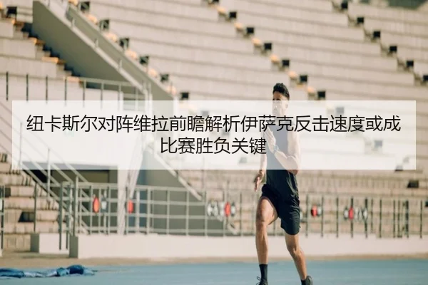 纽卡斯尔对阵维拉前瞻解析伊萨克反击速度或成比赛胜负关键