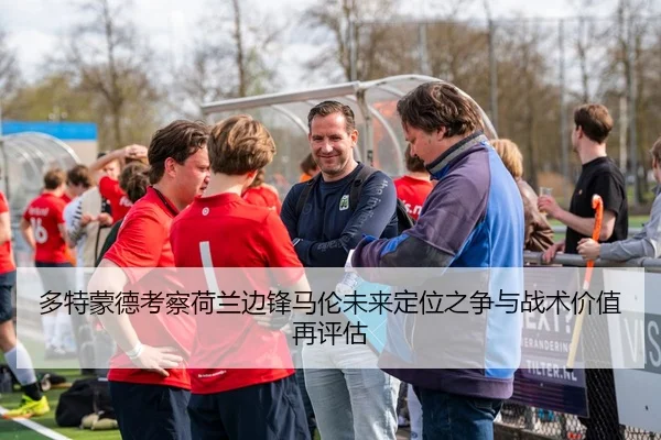 多特蒙德考察荷兰边锋马伦未来定位之争与战术价值再评估