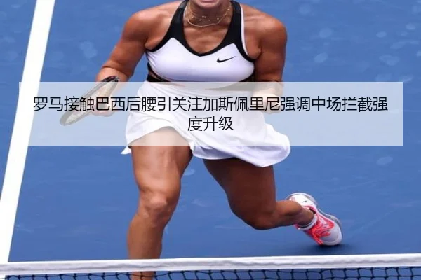 罗马接触巴西后腰引关注加斯佩里尼强调中场拦截强度升级