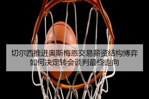 切尔西推进奥斯梅恩交易薪资结构博弈如何决定转会谈判最终走向