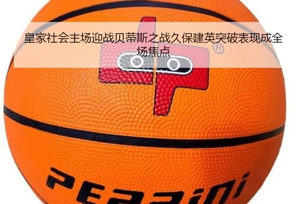 皇家社会主场迎战贝蒂斯之战久保建英突破表现成全场焦点
