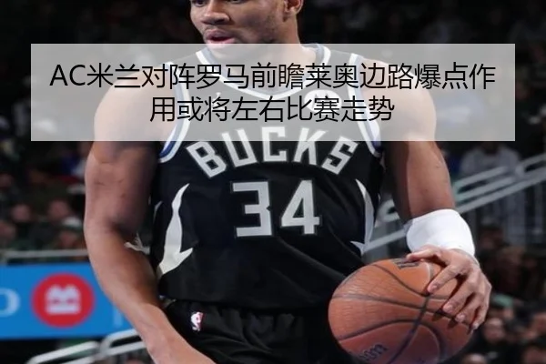 AC米兰对阵罗马前瞻莱奥边路爆点作用或将左右比赛走势